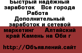 Быстрый надёжный заработок - Все города Работа » Дополнительный заработок и сетевой маркетинг   . Алтайский край,Камень-на-Оби г.